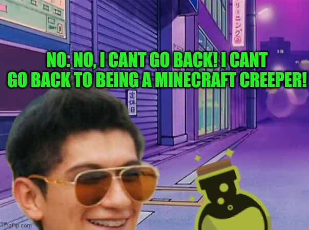 NO. NO, I CANT GO BACK! I CANT GO BACK TO BEING A MINECRAFT CREEPER! | made w/ Imgflip meme maker