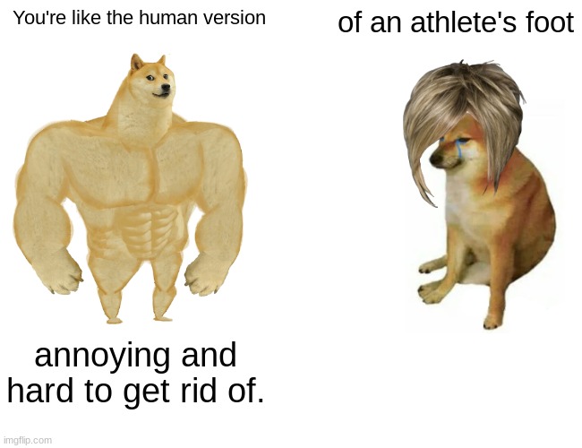 Buff Doge vs. Cheems Meme | You're like the human version; of an athlete's foot; annoying and hard to get rid of. | image tagged in memes,buff doge vs cheems | made w/ Imgflip meme maker
