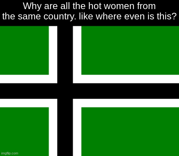 type o negative>>> | Why are all the hot women from the same country. like where even is this? | made w/ Imgflip meme maker