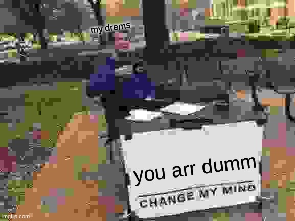 Change My Mind | my drems; you arr dumm | image tagged in memes,change my mind | made w/ Imgflip meme maker