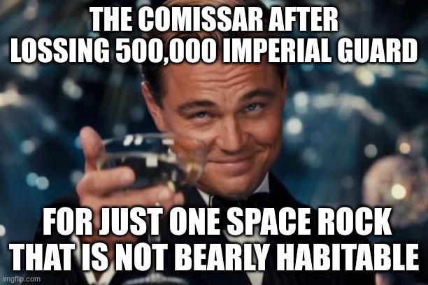 Leonardo Dicaprio Cheers Meme | THE COMISSAR AFTER LOSSING 500,000 IMPERIAL GUARD; FOR JUST ONE SPACE ROCK THAT IS NOT BEARLY HABITABLE | image tagged in memes,leonardo dicaprio cheers | made w/ Imgflip meme maker