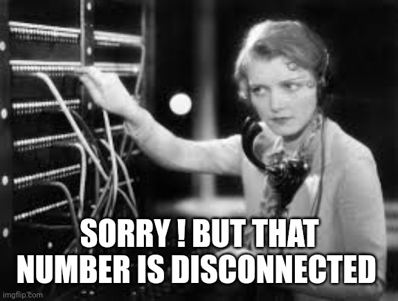 telephone operator | SORRY ! BUT THAT NUMBER IS DISCONNECTED | image tagged in telephone operator | made w/ Imgflip meme maker