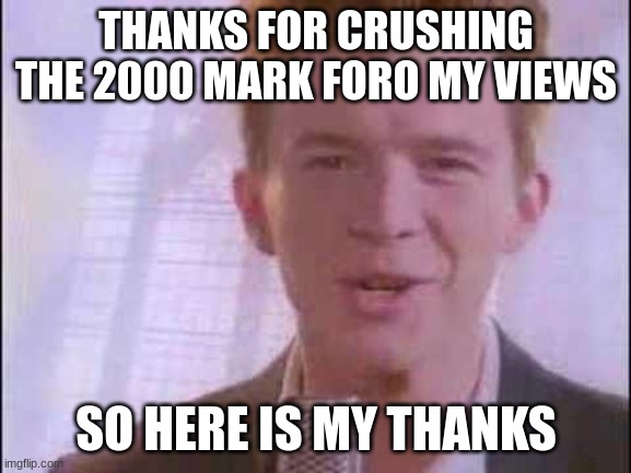 rick roll | THANKS FOR CRUSHING THE 2000 MARK FORO MY VIEWS; SO HERE IS MY THANKS | image tagged in rick roll | made w/ Imgflip meme maker