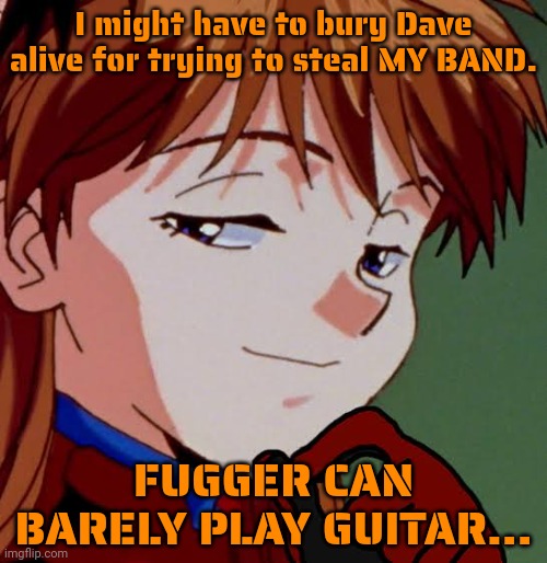 No this is not ok | I might have to bury Dave alive for trying to steal MY BAND. FUGGER CAN BARELY PLAY GUITAR... | image tagged in asuka smug,stop it get some help,neon genesis evangelion,megadeth | made w/ Imgflip meme maker