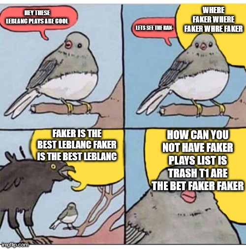 annoyed bird | WHERE FAKER WHERE FAKER WHRE FAKER; HEY THESE LEBLANC PLAYS ARE COOL; LETS SEE THE RAN-; FAKER IS THE BEST LEBLANC FAKER IS THE BEST LEBLANC; HOW CAN YOU NOT HAVE FAKER PLAYS LIST IS TRASH T1 ARE THE BET FAKER FAKER | image tagged in annoyed bird | made w/ Imgflip meme maker