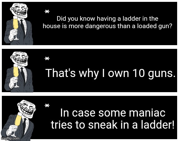 The voice fits so well. (I got the first part of the quote wrong) | Did you know having a ladder in the house is more dangerous than a loaded gun? That's why I own 10 guns. In case some maniac tries to sneak in a ladder! | image tagged in undertale text box | made w/ Imgflip meme maker