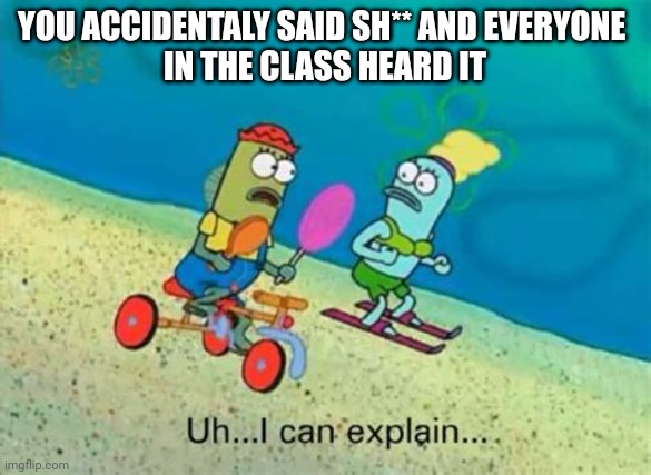 Hey guys i can explain | YOU ACCIDENTALY SAID SH** AND EVERYONE 
IN THE CLASS HEARD IT | image tagged in uh i can explain | made w/ Imgflip meme maker