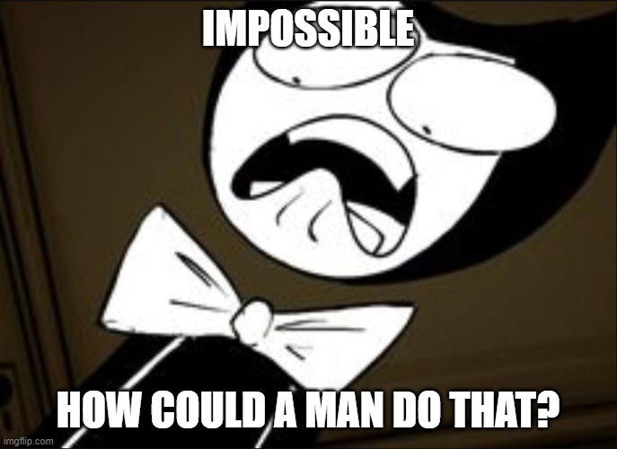 SHOCKED BENDY | IMPOSSIBLE HOW COULD A MAN DO THAT? | image tagged in shocked bendy | made w/ Imgflip meme maker