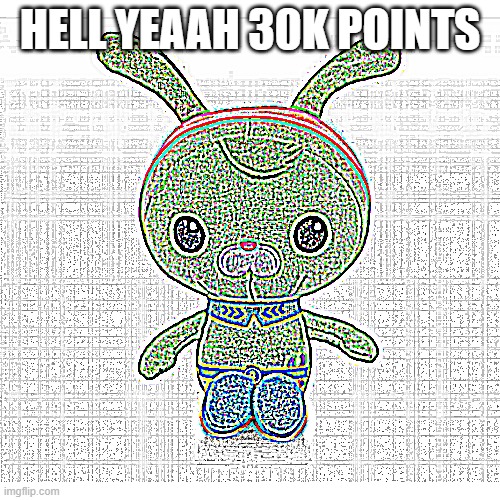 HELL YEAAH 30K POINTS | image tagged in deep fried | made w/ Imgflip meme maker