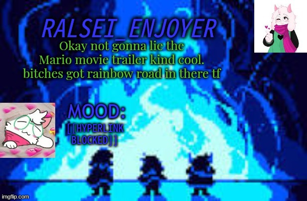 Evan's *NEW* Ralsei Template | Okay not gonna lie the Mario movie trailer kind cool. bitches got rainbow road in there tf; [[HYPERLINK BLOCKED]] | image tagged in evan's new ralsei template | made w/ Imgflip meme maker