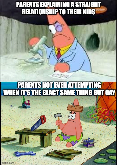 it's just pathetic at this point | PARENTS EXPLAINING A STRAIGHT RELATIONSHIP TO THEIR KIDS; PARENTS NOT EVEN ATTEMPTING WHEN IT'S THE EXACT SAME THING BUT GAY | image tagged in patrick smart dumb,lgbtq | made w/ Imgflip meme maker