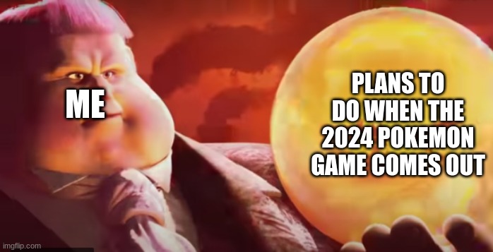 ... | PLANS TO DO WHEN THE 2024 POKEMON GAME COMES OUT; ME | image tagged in look | made w/ Imgflip meme maker