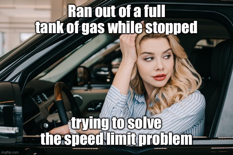 Ran out of a full tank of gas while stopped trying to solve the speed limit problem | made w/ Imgflip meme maker