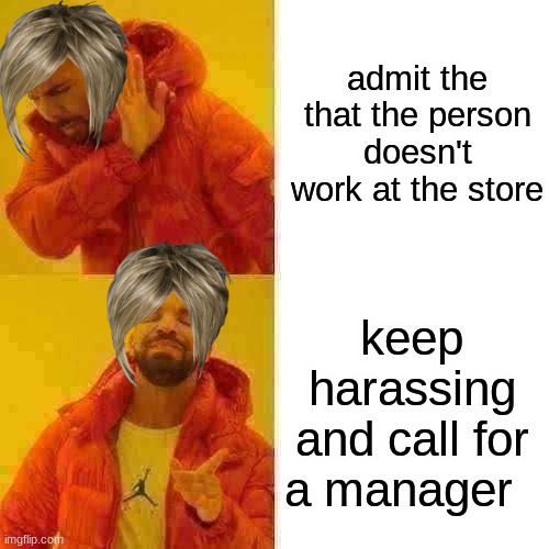 karen in a nutshell | admit the that the person doesn't work at the store; keep harassing and call for a manager | image tagged in memes,drake hotline bling,karen | made w/ Imgflip meme maker