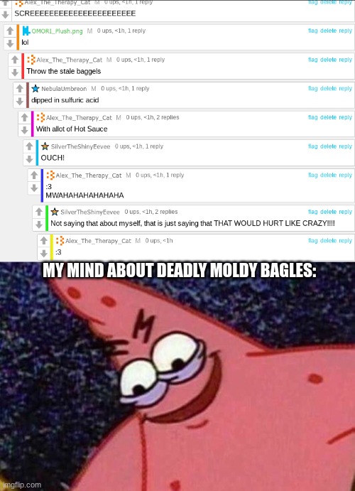 >:) | MY MIND ABOUT DEADLY MOLDY BAGLES: | image tagged in evil patrick | made w/ Imgflip meme maker