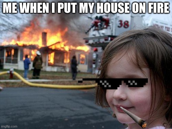 THE HOUSE IS ON FIRE | ME WHEN I PUT MY HOUSE ON FIRE | image tagged in memes,disaster girl | made w/ Imgflip meme maker