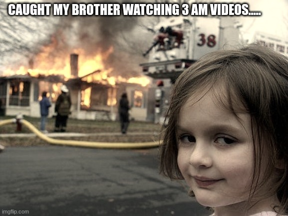 3am videos are fake and dumb | CAUGHT MY BROTHER WATCHING 3 AM VIDEOS..... | image tagged in memes,disaster girl,3am,lol,view | made w/ Imgflip meme maker