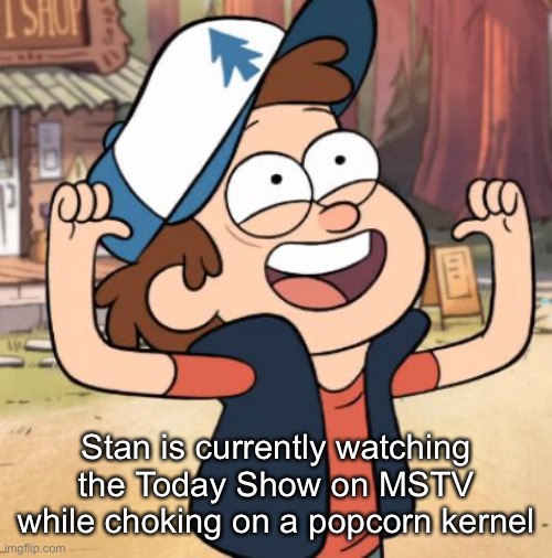 Dipper Pines | Stan is currently watching the Today Show on MSTV while choking on a popcorn kernel | image tagged in dipper pines | made w/ Imgflip meme maker