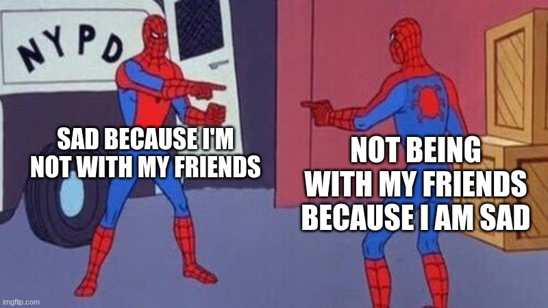 spiderman pointing at spiderman | SAD BECAUSE I'M NOT WITH MY FRIENDS; NOT BEING WITH MY FRIENDS BECAUSE I AM SAD | image tagged in spiderman pointing at spiderman | made w/ Imgflip meme maker