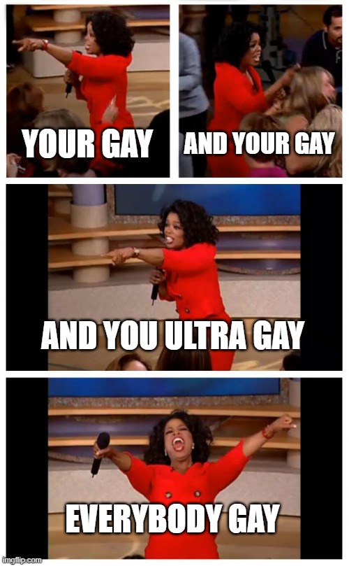 who let her in here | YOUR GAY; AND YOUR GAY; AND YOU ULTRA GAY; EVERYBODY GAY | image tagged in memes,oprah you get a car everybody gets a car | made w/ Imgflip meme maker