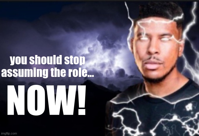 K wodr blank | you should stop assuming the role... NOW! | image tagged in k wodr blank | made w/ Imgflip meme maker