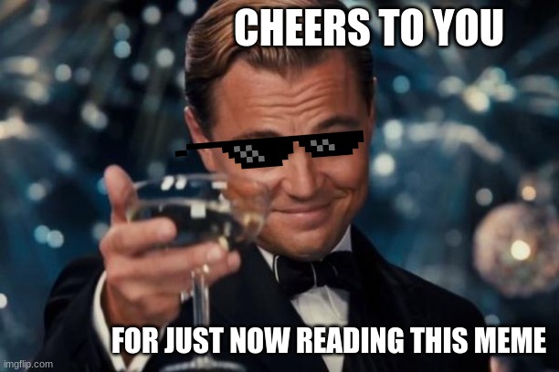 Cheers to you :) | CHEERS TO YOU; FOR JUST NOW READING THIS MEME | image tagged in memes,leonardo dicaprio cheers | made w/ Imgflip meme maker