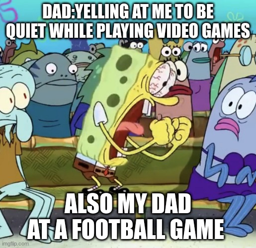 ong | DAD:YELLING AT ME TO BE QUIET WHILE PLAYING VIDEO GAMES; ALSO MY DAD AT A FOOTBALL GAME | image tagged in spongebob yelling | made w/ Imgflip meme maker