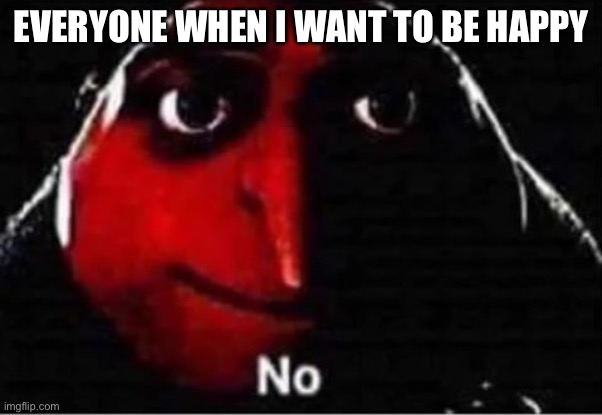 Life sucks | EVERYONE WHEN I WANT TO BE HAPPY | image tagged in gru no | made w/ Imgflip meme maker