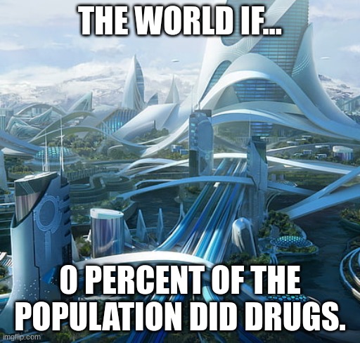 The world if | THE WORLD IF... 0 PERCENT OF THE POPULATION DID DRUGS. | image tagged in the world if,future,drugs | made w/ Imgflip meme maker