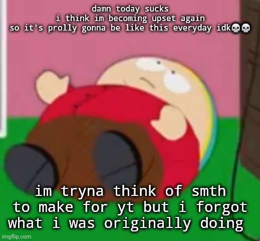 cartman | damn today sucks
i think im becoming upset again
so it's prolly gonna be like this everyday idk💀💀; im tryna think of smth to make for yt but i forgot what i was originally doing | image tagged in cartman | made w/ Imgflip meme maker