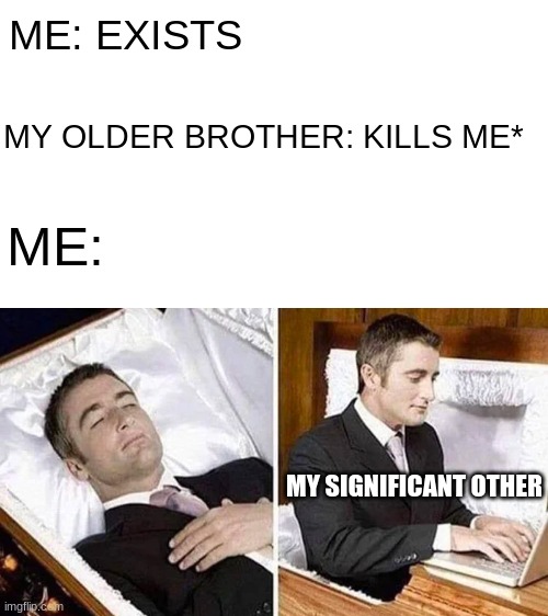 My significant other has it good in life | ME: EXISTS; MY OLDER BROTHER: KILLS ME*; ME:; MY SIGNIFICANT OTHER | image tagged in deceased man in coffin typing | made w/ Imgflip meme maker