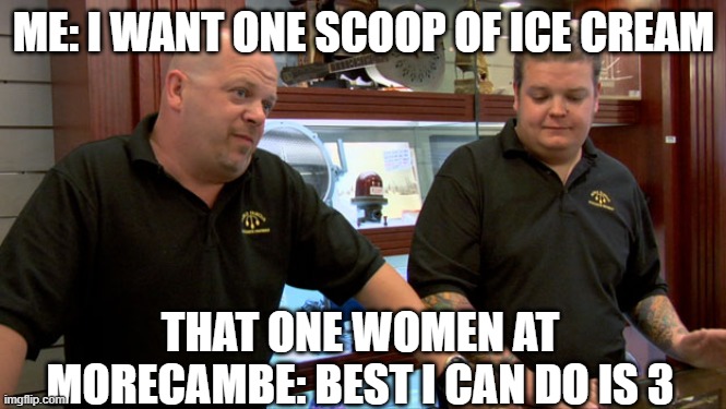 Pawn Stars Best I Can Do | ME: I WANT ONE SCOOP OF ICE CREAM; THAT ONE WOMEN AT MORECAMBE: BEST I CAN DO IS 3 | image tagged in pawn stars best i can do | made w/ Imgflip meme maker