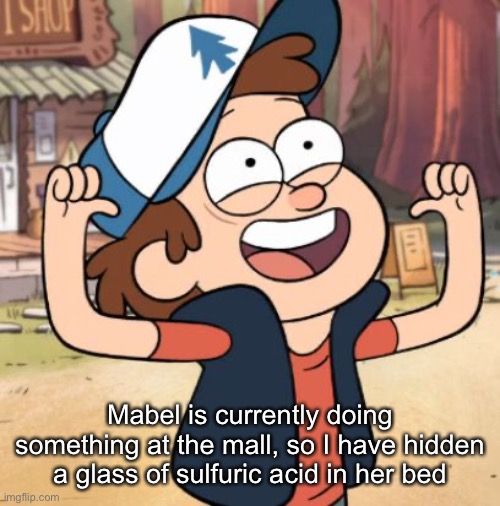 This prank gonna be lit | Mabel is currently doing something at the mall, so I have hidden a glass of sulfuric acid in her bed | image tagged in dipper pines | made w/ Imgflip meme maker