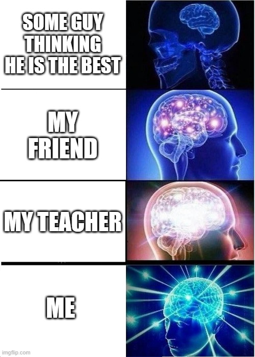 haha yes | SOME GUY THINKING HE IS THE BEST; MY FRIEND; MY TEACHER; ME | image tagged in memes,expanding brain | made w/ Imgflip meme maker