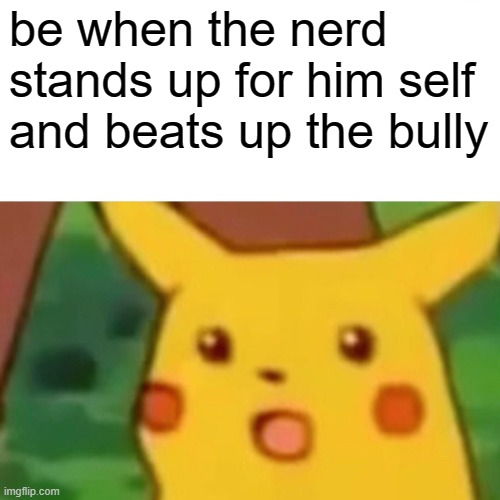 Surprised Pikachu | be when the nerd stands up for him self and beats up the bully | image tagged in memes,surprised pikachu | made w/ Imgflip meme maker