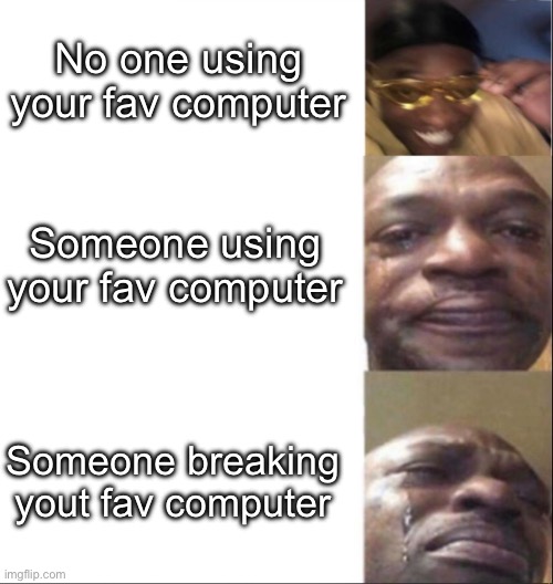 Lol | No one using your fav computer; Someone using your fav computer; Someone breaking yout fav computer | image tagged in black guy happy then crying | made w/ Imgflip meme maker