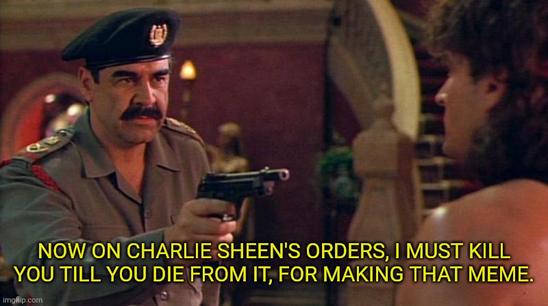 Hot Shots Saddam | NOW ON CHARLIE SHEEN'S ORDERS, I MUST KILL YOU TILL YOU DIE FROM IT, FOR MAKING THAT MEME. | image tagged in hot shots saddam | made w/ Imgflip meme maker