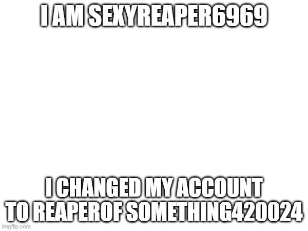 i switched my email and username | I AM SEXYREAPER6969; I CHANGED MY ACCOUNT TO REAPEROF SOMETHING420024 | made w/ Imgflip meme maker