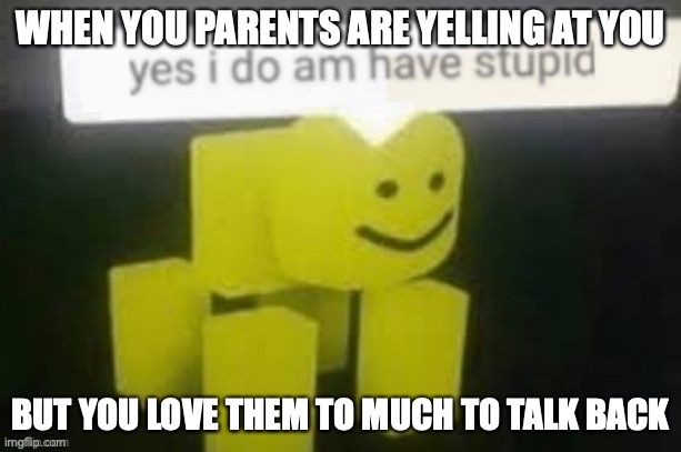 yes i do am have stupid | WHEN YOU PARENTS ARE YELLING AT YOU; BUT YOU LOVE THEM TO MUCH TO TALK BACK | image tagged in yes i do am have stupid | made w/ Imgflip meme maker