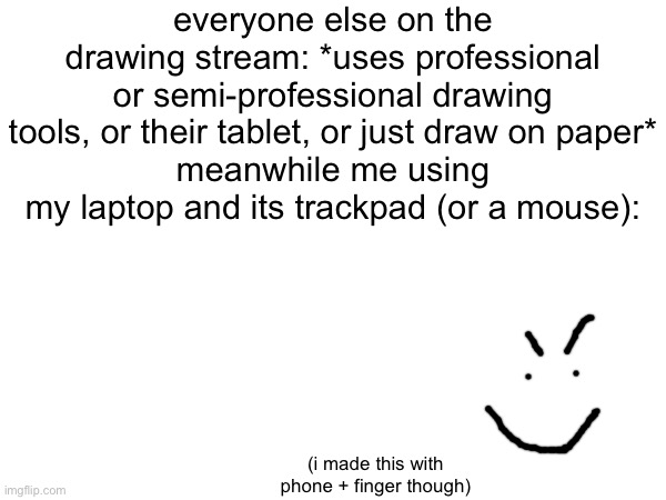 masochism, i guess? | everyone else on the drawing stream: *uses professional or semi-professional drawing tools, or their tablet, or just draw on paper*
meanwhile me using my laptop and its trackpad (or a mouse):; (i made this with phone + finger though) | image tagged in drawings,memes,bruh | made w/ Imgflip meme maker