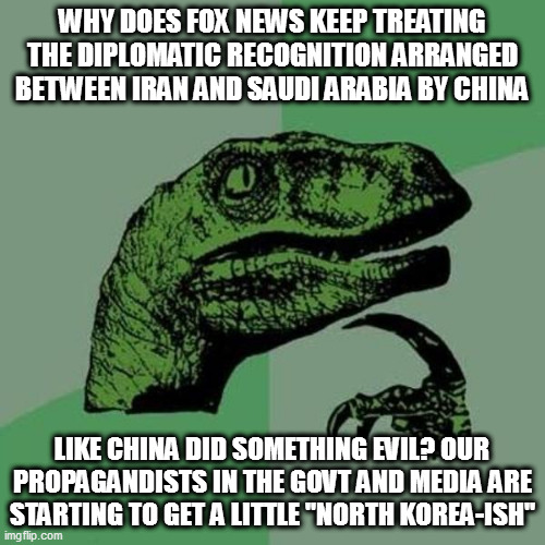 raptor | WHY DOES FOX NEWS KEEP TREATING THE DIPLOMATIC RECOGNITION ARRANGED BETWEEN IRAN AND SAUDI ARABIA BY CHINA; LIKE CHINA DID SOMETHING EVIL? OUR PROPAGANDISTS IN THE GOVT AND MEDIA ARE STARTING TO GET A LITTLE "NORTH KOREA-ISH" | image tagged in raptor | made w/ Imgflip meme maker