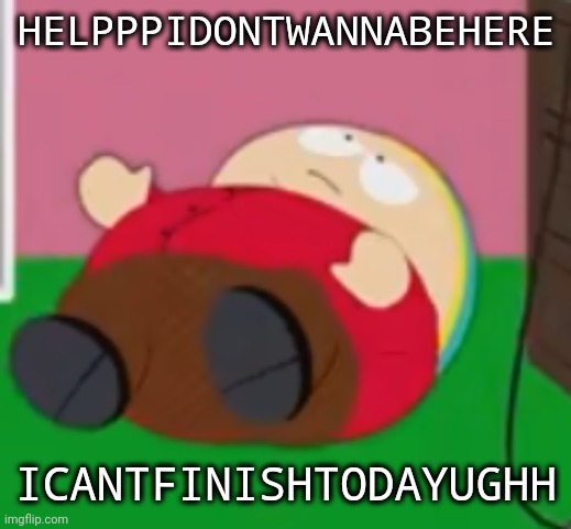 YALLIMGONNADIE | HELPPPIDONTWANNABEHERE; ICANTFINISHTODAYUGHH | image tagged in cartman | made w/ Imgflip meme maker