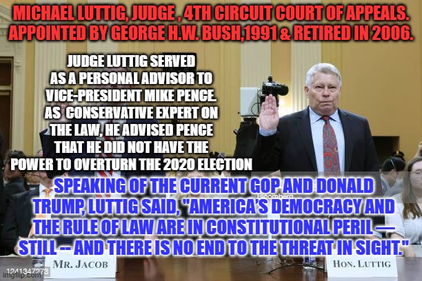 A "Real Conservative's" take on the State of the Disunion. | MICHAEL LUTTIG, JUDGE , 4TH CIRCUIT COURT OF APPEALS.
APPOINTED BY GEORGE H.W. BUSH,1991 & RETIRED IN 2006. JUDGE LUTTIG SERVED AS A PERSONAL ADVISOR TO VICE-PRESIDENT MIKE PENCE. AS  CONSERVATIVE EXPERT ON THE LAW, HE ADVISED PENCE THAT HE DID NOT HAVE THE POWER TO OVERTURN THE 2020 ELECTION; SPEAKING OF THE CURRENT GOP AND DONALD TRUMP, LUTTIG SAID, "AMERICA’S DEMOCRACY AND THE RULE OF LAW ARE IN CONSTITUTIONAL PERIL — STILL -- AND THERE IS NO END TO THE THREAT IN SIGHT." | made w/ Imgflip meme maker