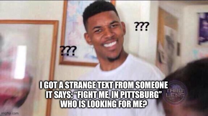 Doing -Dipper_Pines- thing he does everyday cause he won’t stop | I GOT A STRANGE TEXT FROM SOMEONE
IT SAYS: “FIGHT ME, IN PITTSBURG”
WHO IS LOOKING FOR ME? | image tagged in black guy confused | made w/ Imgflip meme maker