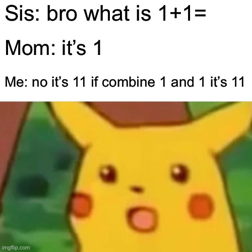Naw jit trippin | Sis: bro what is 1+1=; Mom: it’s 1; Me: no it’s 11 if combine 1 and 1 it’s 11 | image tagged in memes,surprised pikachu | made w/ Imgflip meme maker