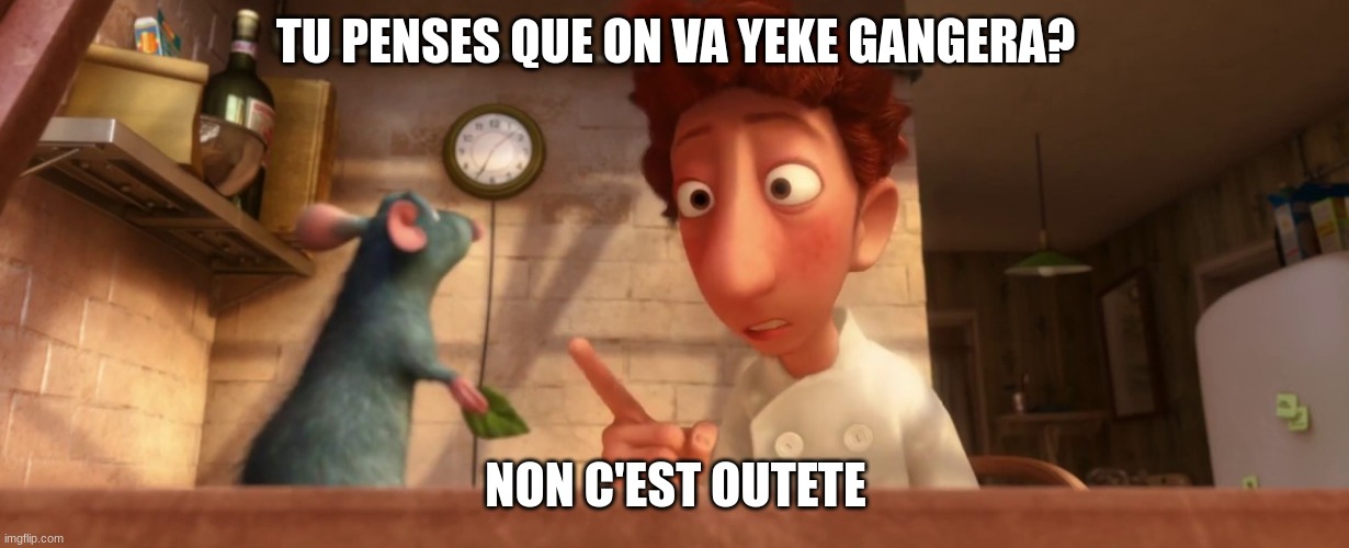 Ratatouille | TU PENSES QUE ON VA YEKE GANGERA? NON C'EST OUTETE | image tagged in ratatouille | made w/ Imgflip meme maker