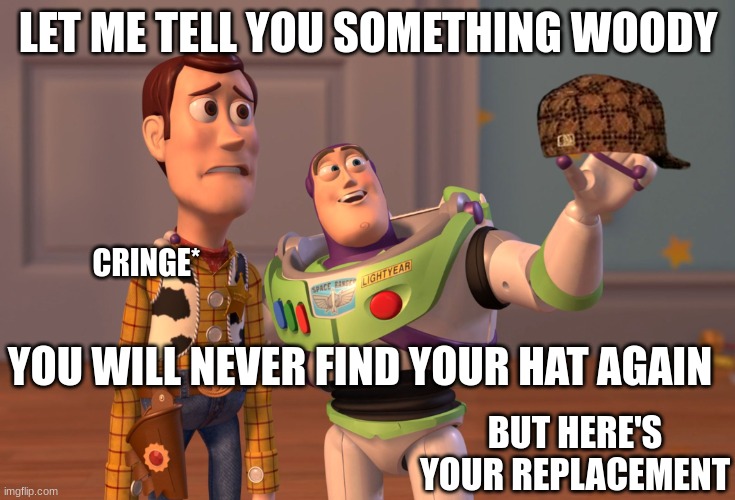 He will never find his hat again | LET ME TELL YOU SOMETHING WOODY; CRINGE*; YOU WILL NEVER FIND YOUR HAT AGAIN; BUT HERE'S YOUR REPLACEMENT | image tagged in memes,x x everywhere | made w/ Imgflip meme maker