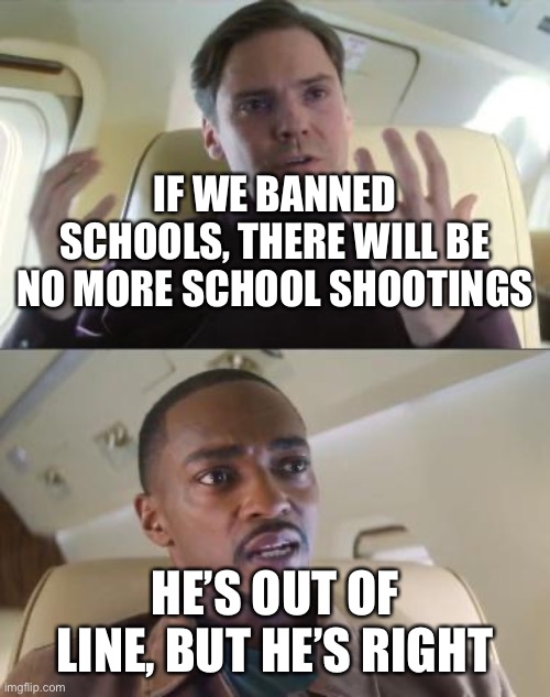 Out of line but he's right | IF WE BANNED SCHOOLS, THERE WILL BE NO MORE SCHOOL SHOOTINGS; HE’S OUT OF LINE, BUT HE’S RIGHT | image tagged in out of line but he's right | made w/ Imgflip meme maker