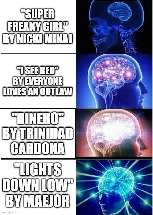 Ranking my favorite smexy songs. Anyone else got an opinion? | "SUPER FREAKY GIRL" BY NICKI MINAJ; "I SEE RED" BY EVERYONE LOVES AN OUTLAW; "DINERO" BY TRINIDAD CARDONA; "LIGHTS DOWN LOW" BY MAEJOR | image tagged in memes,expanding brain | made w/ Imgflip meme maker