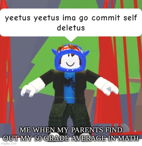 yeetus yeetus ima go commit self deletus | ME WHEN MY PARENTS FIND OUT MY 50 GRADE AVERAGE IN MATH | image tagged in yeetus yeetus ima go commit self deletus | made w/ Imgflip meme maker